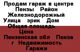 Продам гараж в центре Пензы › Район ­ Железнодорожный › Улица ­ эрик › Дом ­ 19 › Общая площадь ­ 25 › Цена ­ 200 000 - Пензенская обл., Пенза г. Недвижимость » Гаражи   